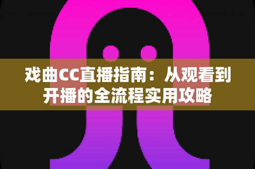 戏曲CC直播指南：从观看到开播的全流程实用攻略