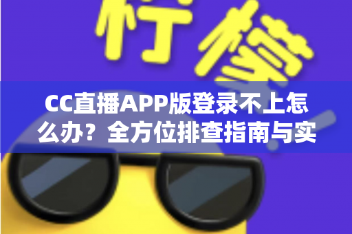 CC直播APP版登录不上怎么办？全方位排查指南与实用解决技巧一次讲透