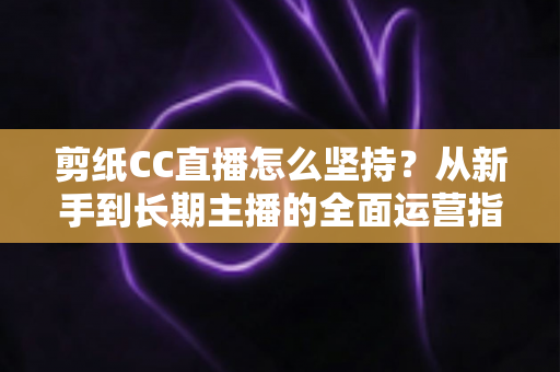 剪纸CC直播怎么坚持?从新手到长期主播的全面运营指南 剪纸CC直播怎么坚持?从新手到长期主播的全面运营指南