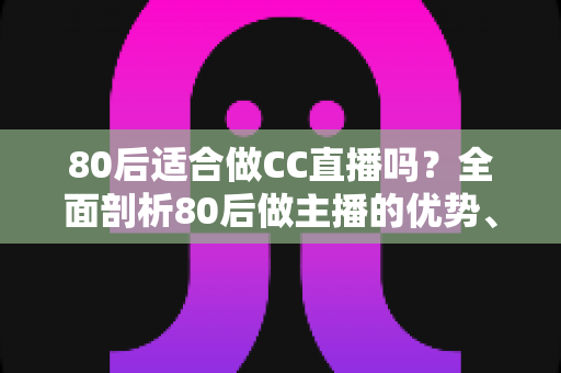 80后适合做CC直播吗?全面剖析80后做主播的优势、挑战与破局思路 80后适合做CC直播吗?全面剖析80后做主播的优势、挑战与破局思路
