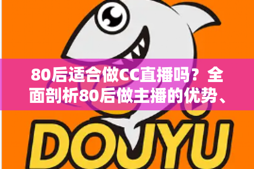 80后适合做CC直播吗?全面剖析80后做主播的优势、挑战与破局思路 80后适合做CC直播吗?全面剖析80后做主播的优势、挑战与破局思路