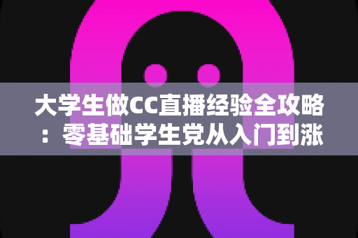 大学生做CC直播经验全攻略：零基础学生党从入门到涨粉变现的实战指南