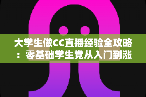 大学生做CC直播经验全攻略：零基础学生党从入门到涨粉变现的实战指南