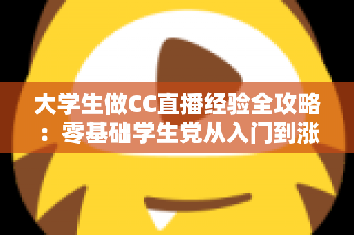 大学生做CC直播经验全攻略：零基础学生党从入门到涨粉变现的实战指南