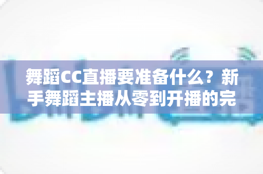 舞蹈CC直播要准备什么?新手舞蹈主播从零到开播的完整准备清单与实战指南 舞蹈CC直播要准备什么?新手舞蹈主播从零到开播的完整准备清单与实战指南