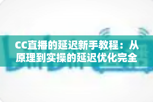 CC直播的延迟新手教程:从原理到实操的延迟优化完全指南 CC直播的延迟新手教程:从原理到实操的延迟优化完全指南