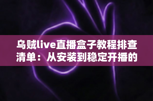 乌贼live直播盒子教程排查清单:从安装到稳定开播的全流程自查指南 乌贼live直播盒子教程排查清单:从安装到稳定开播的全流程自查指南