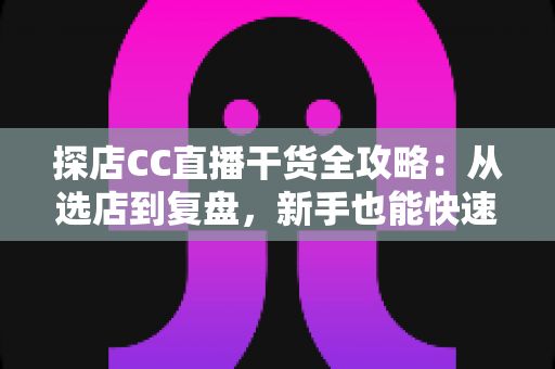 探店CC直播干货全攻略:从选店到复盘,新手也能快速上手的实战指南 探店CC直播干货全攻略:从选店到复盘,新手也能快速上手的实战指南