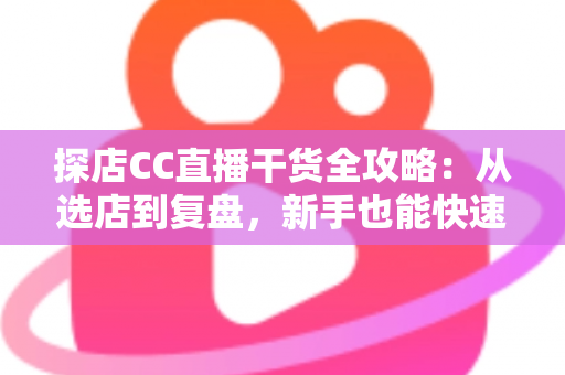 探店CC直播干货全攻略:从选店到复盘,新手也能快速上手的实战指南 探店CC直播干货全攻略:从选店到复盘,新手也能快速上手的实战指南