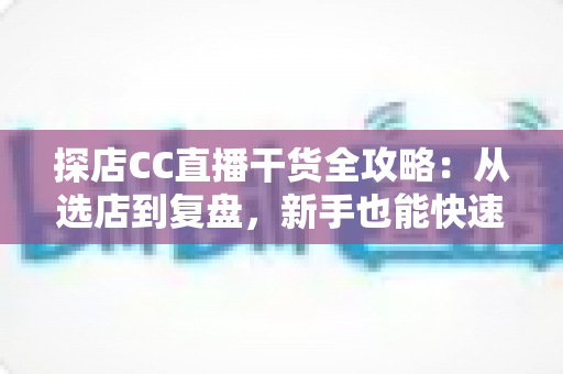 探店CC直播干货全攻略:从选店到复盘,新手也能快速上手的实战指南 探店CC直播干货全攻略:从选店到复盘,新手也能快速上手的实战指南