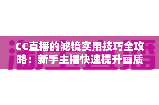 CC直播的滤镜实用技巧全攻略:新手主播快速提升画质的必修课 CC直播的滤镜实用技巧全攻略:新手主播快速提升画质的必修课