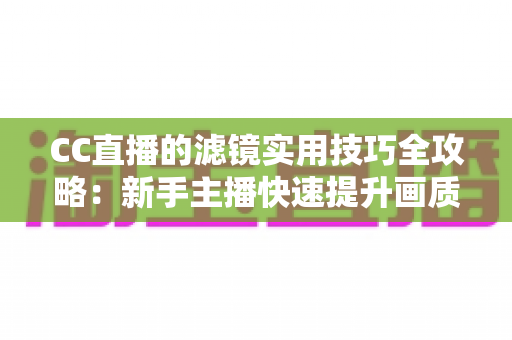 CC直播的滤镜实用技巧全攻略：新手主播快速提升画质的必修课
