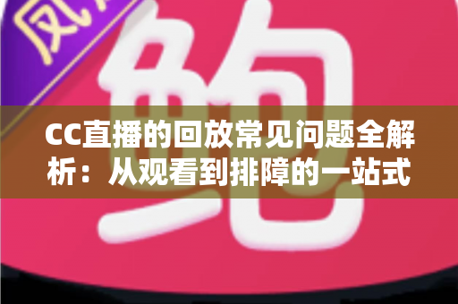 CC直播的回放常见问题全解析:从观看到排障的一站式实用指南 CC直播的回放常见问题全解析:从观看到排障的一站式实用指南