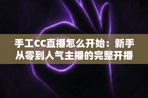 手工CC直播怎么开始：新手从零到人气主播的完整开播指南
