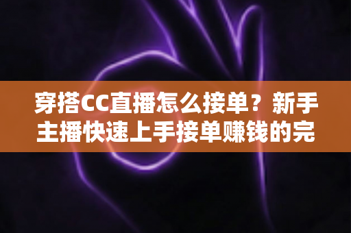 穿搭CC直播怎么接单？新手主播快速上手接单赚钱的完整攻略与实用技巧