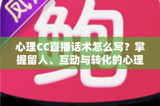 心理CC直播话术怎么写?掌握留人、互动与转化的心理学话术写作全攻略 心理CC直播话术怎么写?掌握留人、互动与转化的心理学话术写作全攻略