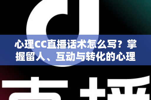 心理CC直播话术怎么写?掌握留人、互动与转化的心理学话术写作全攻略 心理CC直播话术怎么写?掌握留人、互动与转化的心理学话术写作全攻略