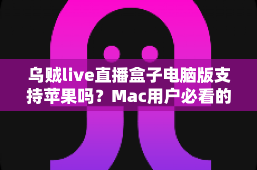 乌贼live直播盒子电脑版支持苹果吗?Mac用户必看的使用现状与替代方案全解析 乌贼live直播盒子电脑版支持苹果吗?Mac用户必看的使用现状与替代方案全解析