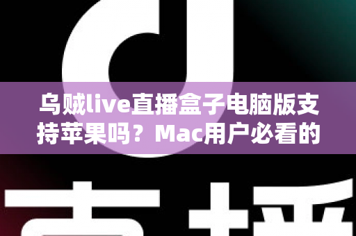 乌贼live直播盒子电脑版支持苹果吗?Mac用户必看的使用现状与替代方案全解析 乌贼live直播盒子电脑版支持苹果吗?Mac用户必看的使用现状与替代方案全解析
