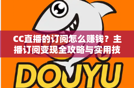 CC直播的订阅怎么赚钱？主播订阅变现全攻略与实用技巧解析