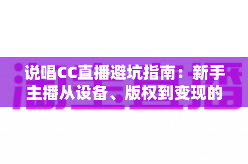 说唱CC直播避坑指南:新手主播从设备、版权到变现的全流程避坑攻略 说唱CC直播避坑指南:新手主播从设备、版权到变现的全流程避坑攻略