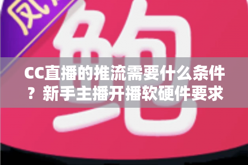 CC直播的推流需要什么条件？新手主播开播软硬件要求与设置步骤全解析