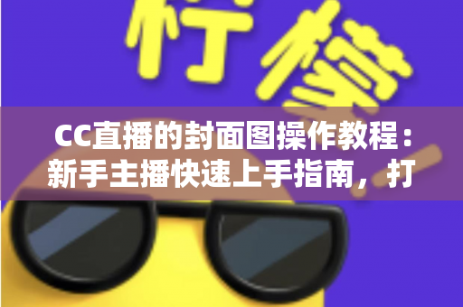 CC直播的封面图操作教程：新手主播快速上手指南，打造高点击率直播间的必备秘籍