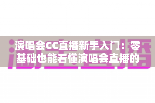 演唱会CC直播新手入门：零基础也能看懂演唱会直播的完整攻略
