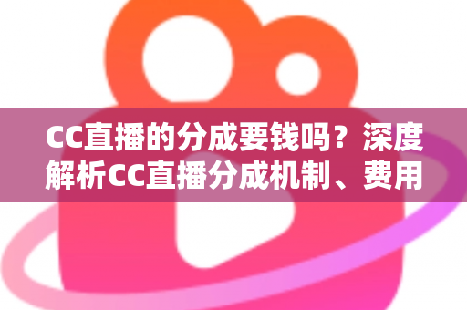 CC直播的分成要钱吗？深度解析CC直播分成机制、费用明细与主播收入指南