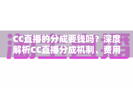 CC直播的分成要钱吗？深度解析CC直播分成机制、费用明细与主播收入指南