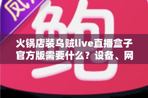 火锅店装乌贼live直播盒子官方版需要什么?设备、网络与资质一站式准备指南 火锅店装乌贼live直播盒子官方版需要什么?设备、网络与资质一站式准备指南