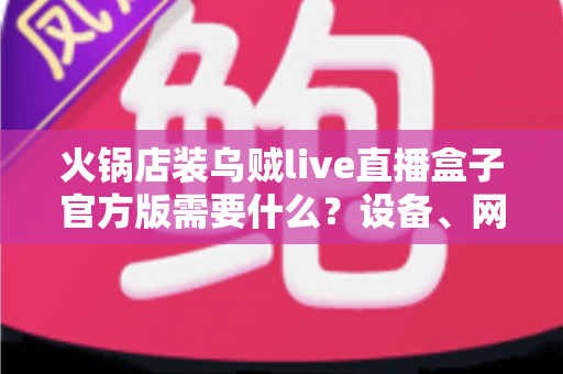 火锅店装乌贼live直播盒子官方版需要什么?设备、网络与资质一站式准备指南 火锅店装乌贼live直播盒子官方版需要什么?设备、网络与资质一站式准备指南