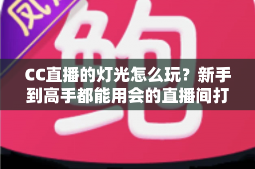 CC直播的灯光怎么玩?新手到高手都能用会的直播间打光全攻略 CC直播的灯光怎么玩?新手到高手都能用会的直播间打光全攻略