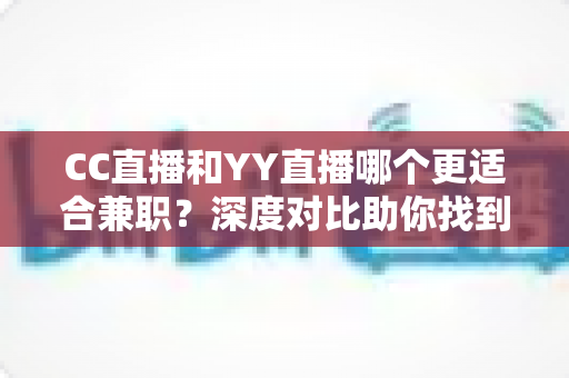 CC直播和YY直播哪个更适合兼职?深度对比助你找到最佳副业平台 CC直播和YY直播哪个更适合兼职?深度对比助你找到最佳副业平台