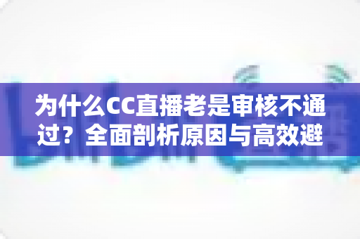 为什么CC直播老是审核不通过？全面剖析原因与高效避坑实用指南