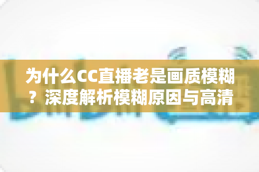 为什么CC直播老是画质模糊？深度解析模糊原因与高清直播优化全攻略
