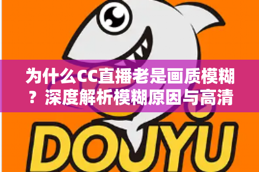 为什么CC直播老是画质模糊？深度解析模糊原因与高清直播优化全攻略