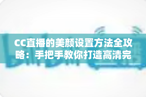 CC直播的美颜设置方法全攻略:手把手教你打造高清完美直播画面 CC直播的美颜设置方法全攻略:手把手教你打造高清完美直播画面