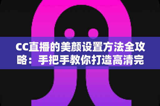 CC直播的美颜设置方法全攻略:手把手教你打造高清完美直播画面 CC直播的美颜设置方法全攻略:手把手教你打造高清完美直播画面