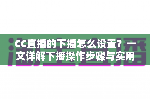 CC直播的下播怎么设置?一文详解下播操作步骤与实用技巧,让直播收尾更专业 CC直播的下播怎么设置?一文详解下播操作步骤与实用技巧,让直播收尾更专业