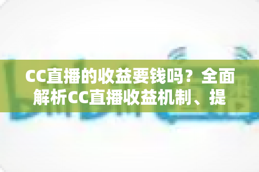 CC直播的收益要钱吗？全面解析CC直播收益机制、提现规则与常见疑问