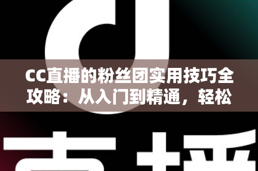 CC直播的粉丝团实用技巧全攻略：从入门到精通，轻松打造高活跃度粉丝社群