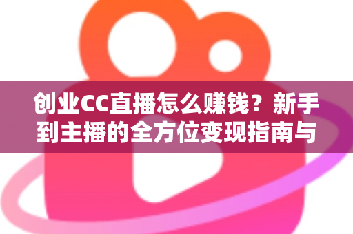 创业CC直播怎么赚钱？新手到主播的全方位变现指南与实战攻略