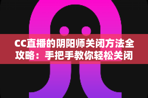 CC直播的阴阳师关闭方法全攻略:手把手教你轻松关闭,还原清爽纯净的观看体验 CC直播的阴阳师关闭方法全攻略:手把手教你轻松关闭,还原清爽纯净的观看体验