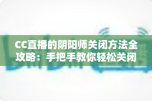 CC直播的阴阳师关闭方法全攻略:手把手教你轻松关闭,还原清爽纯净的观看体验 CC直播的阴阳师关闭方法全攻略:手把手教你轻松关闭,还原清爽纯净的观看体验
