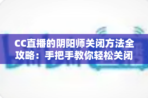 CC直播的阴阳师关闭方法全攻略：手把手教你轻松关闭，还原清爽纯净的观看体验