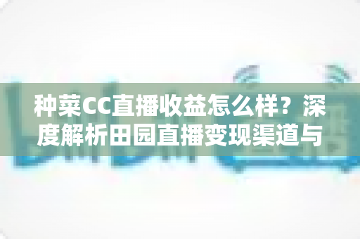 种菜CC直播收益怎么样？深度解析田园直播变现渠道与真实收入水平