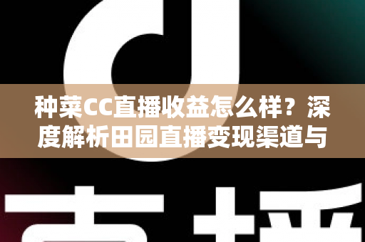 种菜CC直播收益怎么样？深度解析田园直播变现渠道与真实收入水平