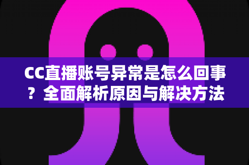 CC直播账号异常是怎么回事?全面解析原因与解决方法,助你快速恢复正常使用 CC直播账号异常是怎么回事?全面解析原因与解决方法,助你快速恢复正常使用