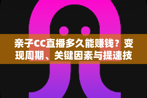 亲子CC直播多久能赚钱？变现周期、关键因素与提速技巧全解析